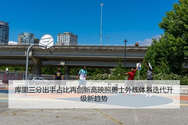 库里三分出手占比再创新高映照勇士外线体系迭代升级新趋势